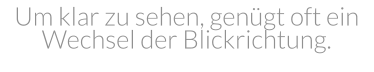 Um klar zu sehen, genügt oft ein  Wechsel der Blickrichtung.