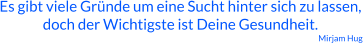 Es gibt viele Gründe um eine Sucht hinter sich zu lassen, doch der Wichtigste ist Deine Gesundheit. Mirjam Hug