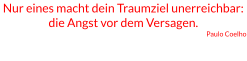 Nur eines macht dein Traumziel unerreichbar: die Angst vor dem Versagen. Paulo Coelho