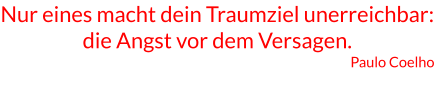 Nur eines macht dein Traumziel unerreichbar: die Angst vor dem Versagen. Paulo Coelho
