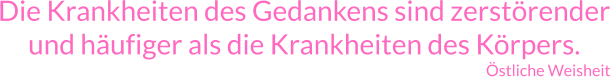 Die Krankheiten des Gedankens sind zerstörender und häufiger als die Krankheiten des Körpers.  Östliche Weisheit