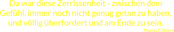 Da war diese Zerrissenheit - zwischen dem Gefühl, immer noch nicht genug getan zu haben, und völlig überfordert und am Ende zu sein. Marco Cohnen