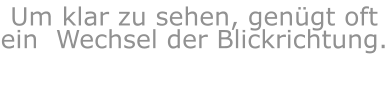 Um klar zu sehen, genügt oft ein  Wechsel der Blickrichtung.