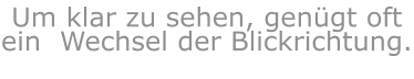 Um klar zu sehen, genügt oft ein  Wechsel der Blickrichtung.