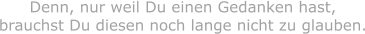 Denn, nur weil Du einen Gedanken hast, brauchst Du diesen noch lange nicht zu glauben.
