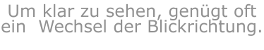 Um klar zu sehen, genügt oft ein  Wechsel der Blickrichtung.