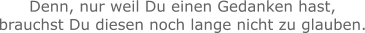 Denn, nur weil Du einen Gedanken hast, brauchst Du diesen noch lange nicht zu glauben.