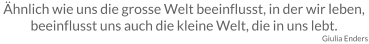 Ähnlich wie uns die grosse Welt beeinflusst, in der wir leben, beeinflusst uns auch die kleine Welt, die in uns lebt. Giulia Enders