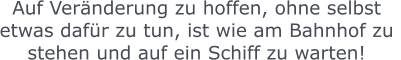 Auf Veränderung zu hoffen, ohne selbst  etwas dafür zu tun, ist wie am Bahnhof zu  stehen und auf ein Schiff zu warten!