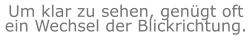 Um klar zu sehen, genügt oft ein Wechsel der Blickrichtung.
