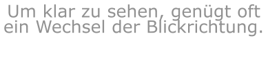 Um klar zu sehen, genügt oft ein Wechsel der Blickrichtung.