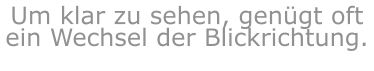 Um klar zu sehen, genügt oft ein Wechsel der Blickrichtung.