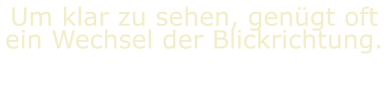 Um klar zu sehen, genügt oft ein Wechsel der Blickrichtung.