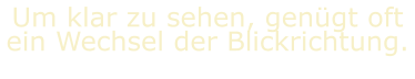 Um klar zu sehen, genügt oft ein Wechsel der Blickrichtung.