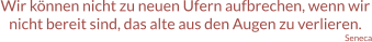 Wir können nicht zu neuen Ufern aufbrechen, wenn wir nicht bereit sind, das alte aus den Augen zu verlieren. Seneca