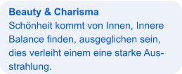 Beauty & Charisma Schönheit kommt von Innen, Innere Balance finden, ausgeglichen sein, dies verleiht einem eine starke Aus- strahlung.