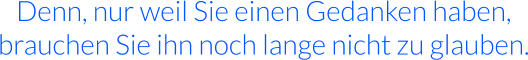 Denn, nur weil Sie einen Gedanken haben, brauchen Sie ihn noch lange nicht zu glauben.