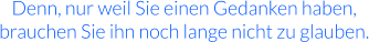 Denn, nur weil Sie einen Gedanken haben, brauchen Sie ihn noch lange nicht zu glauben.