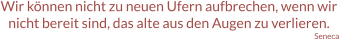 Wir können nicht zu neuen Ufern aufbrechen, wenn wir nicht bereit sind, das alte aus den Augen zu verlieren. Seneca