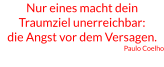 Nur eines macht dein Traumziel unerreichbar: die Angst vor dem Versagen. Paulo Coelho