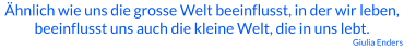 Ähnlich wie uns die grosse Welt beeinflusst, in der wir leben, beeinflusst uns auch die kleine Welt, die in uns lebt. Giulia Enders