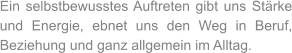 Ein selbstbewusstes Auftreten gibt uns Stärke und Energie, ebnet uns den Weg in Beruf, Beziehung und ganz allgemein im Alltag.