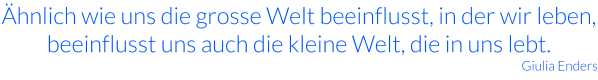 Ähnlich wie uns die grosse Welt beeinflusst, in der wir leben, beeinflusst uns auch die kleine Welt, die in uns lebt. Giulia Enders