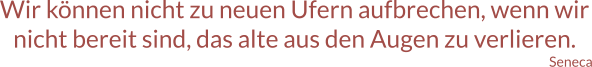 Wir können nicht zu neuen Ufern aufbrechen, wenn wir nicht bereit sind, das alte aus den Augen zu verlieren. Seneca