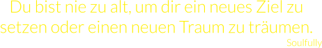 Du bist nie zu alt, um dir ein neues Ziel zu setzen oder einen neuen Traum zu träumen.  Soulfully