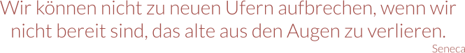 Wir können nicht zu neuen Ufern aufbrechen, wenn wir nicht bereit sind, das alte aus den Augen zu verlieren. Seneca