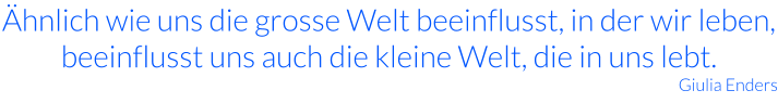 Ähnlich wie uns die grosse Welt beeinflusst, in der wir leben, beeinflusst uns auch die kleine Welt, die in uns lebt. Giulia Enders