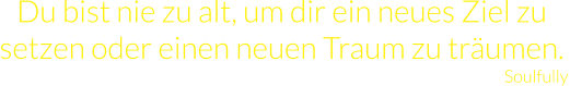 Du bist nie zu alt, um dir ein neues Ziel zu setzen oder einen neuen Traum zu träumen.  Soulfully